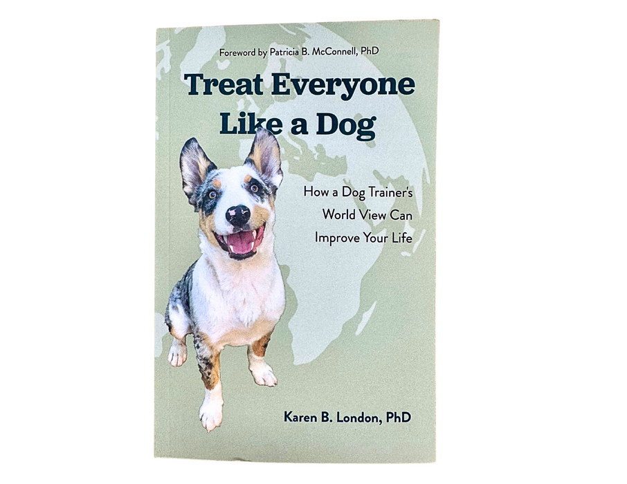 Treat Everyone Like a Dog: How a Dog Trainer's World View Can Improve Your Life